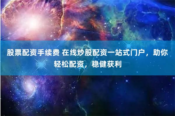 股票配资手续费 在线炒股配资一站式门户，助你轻松配资，稳健获利