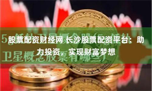 股票配资财经网 长沙股票配资平台：助力投资，实现财富梦想