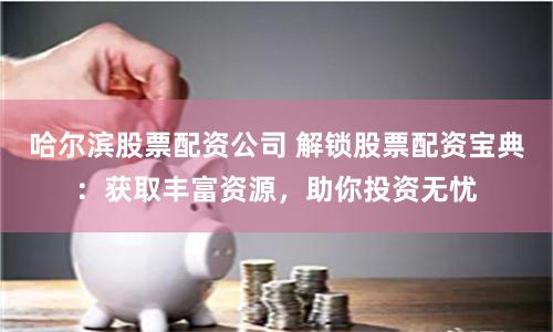 哈尔滨股票配资公司 解锁股票配资宝典：获取丰富资源，助你投资无忧