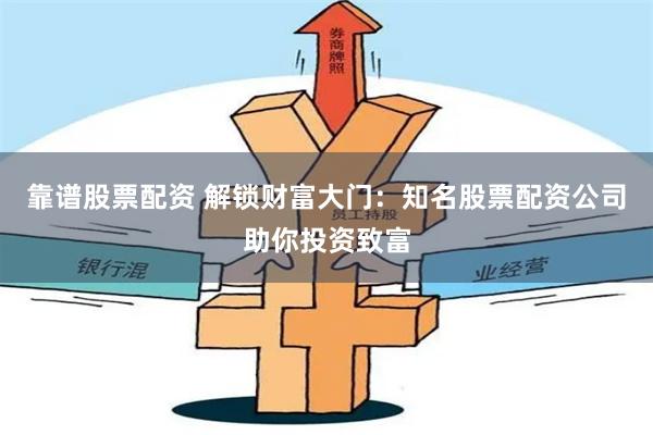 靠谱股票配资 解锁财富大门：知名股票配资公司助你投资致富