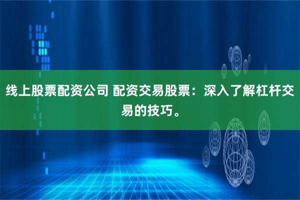 线上股票配资公司 配资交易股票：深入了解杠杆交易的技巧。