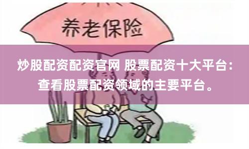 炒股配资配资官网 股票配资十大平台：查看股票配资领域的主要平台。