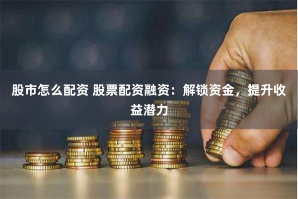 股市怎么配资 股票配资融资：解锁资金，提升收益潜力