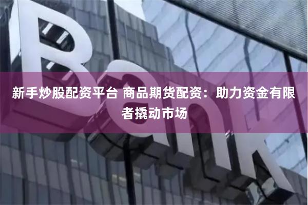 新手炒股配资平台 商品期货配资：助力资金有限者撬动市场