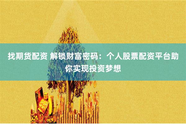 找期货配资 解锁财富密码：个人股票配资平台助你实现投资梦想