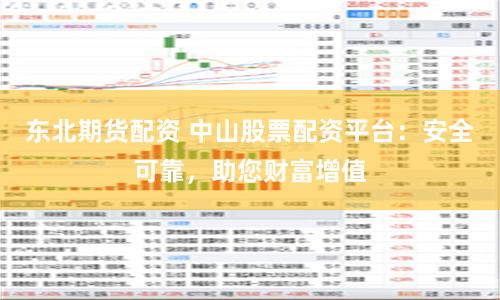 东北期货配资 中山股票配资平台：安全可靠，助您财富增值