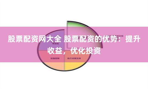 股票配资网大全 股票配资的优势：提升收益，优化投资