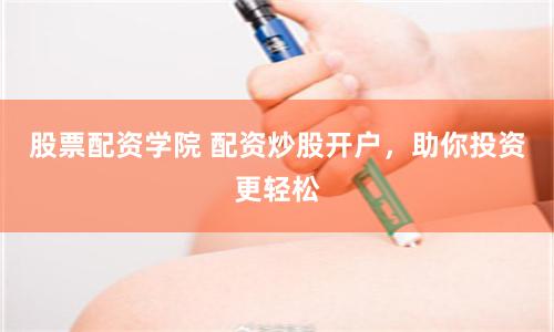 股票配资学院 配资炒股开户，助你投资更轻松