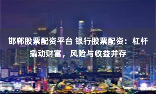 邯郸股票配资平台 银行股票配资：杠杆撬动财富，风险与收益并存