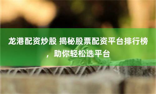 龙港配资炒股 揭秘股票配资平台排行榜，助你轻松选平台