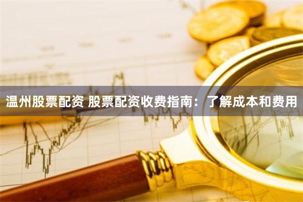 温州股票配资 股票配资收费指南：了解成本和费用