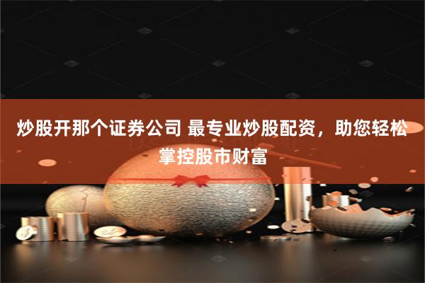 炒股开那个证券公司 最专业炒股配资，助您轻松掌控股市财富