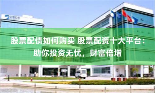 股票配债如何购买 股票配资十大平台：助你投资无忧，财富倍增