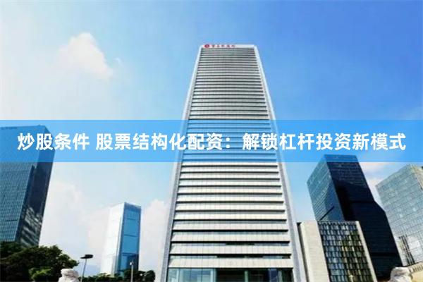 炒股条件 股票结构化配资：解锁杠杆投资新模式