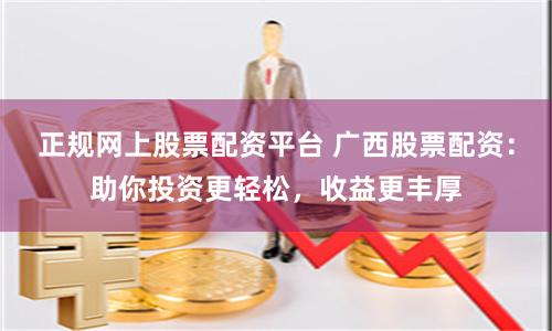 正规网上股票配资平台 广西股票配资：助你投资更轻松，收益更丰厚