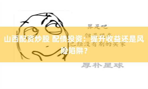 山西配资炒股 配债投资：提升收益还是风险陷阱？