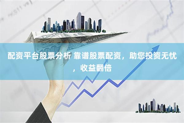 配资平台股票分析 靠谱股票配资，助您投资无忧，收益翻倍