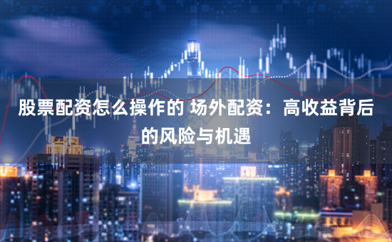 股票配资怎么操作的 场外配资：高收益背后的风险与机遇