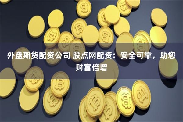 外盘期货配资公司 股点网配资：安全可靠，助您财富倍增