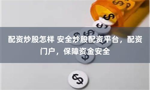 配资炒股怎样 安全炒股配资平台，配资门户，保障资金安全