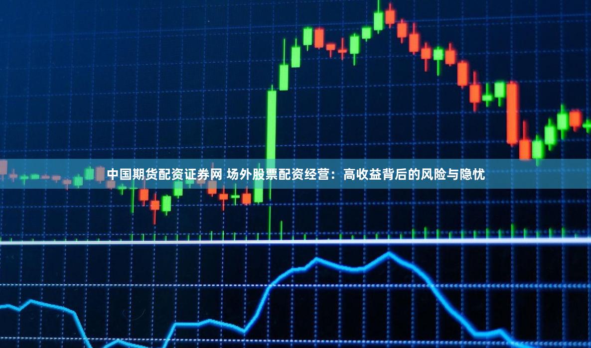 中国期货配资证券网 场外股票配资经营：高收益背后的风险与隐忧