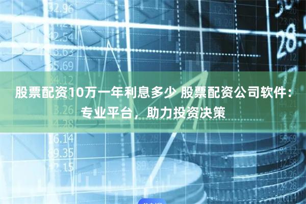 股票配资10万一年利息多少 股票配资公司软件：专业平台，助力投资决策