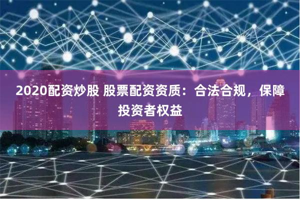 2020配资炒股 股票配资资质：合法合规，保障投资者权益