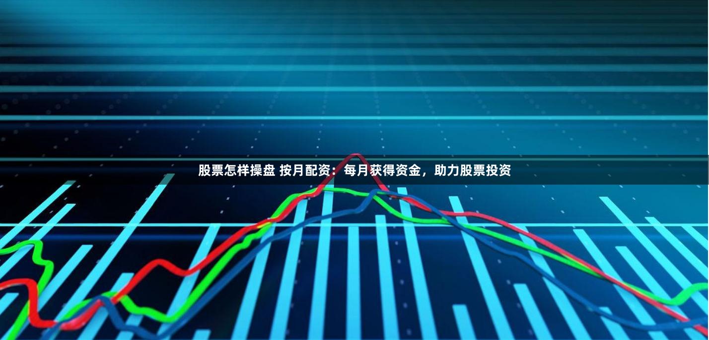 股票怎样操盘 按月配资：每月获得资金，助力股票投资