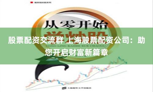 股票配资交流群 上海股票配资公司：助您开启财富新篇章