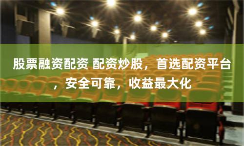股票融资配资 配资炒股，首选配资平台，安全可靠，收益最大化