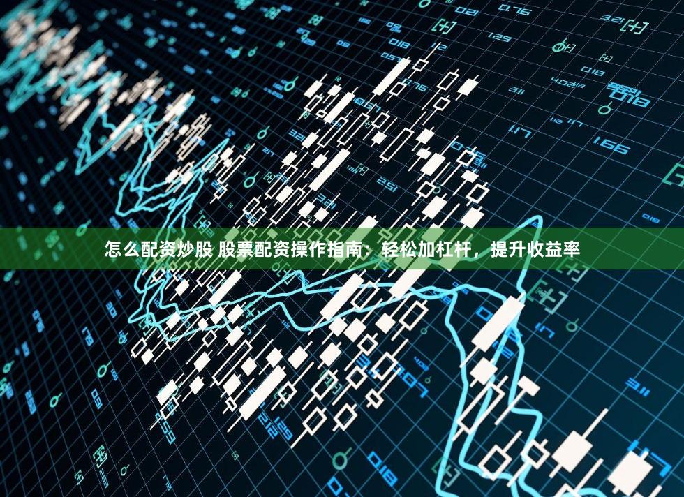 怎么配资炒股 股票配资操作指南：轻松加杠杆，提升收益率