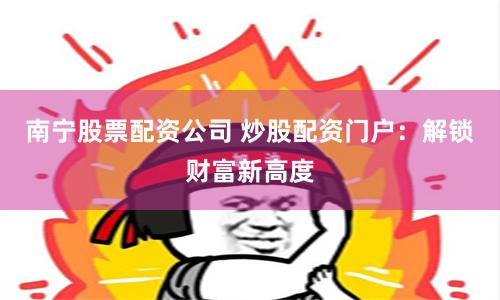 南宁股票配资公司 炒股配资门户：解锁财富新高度