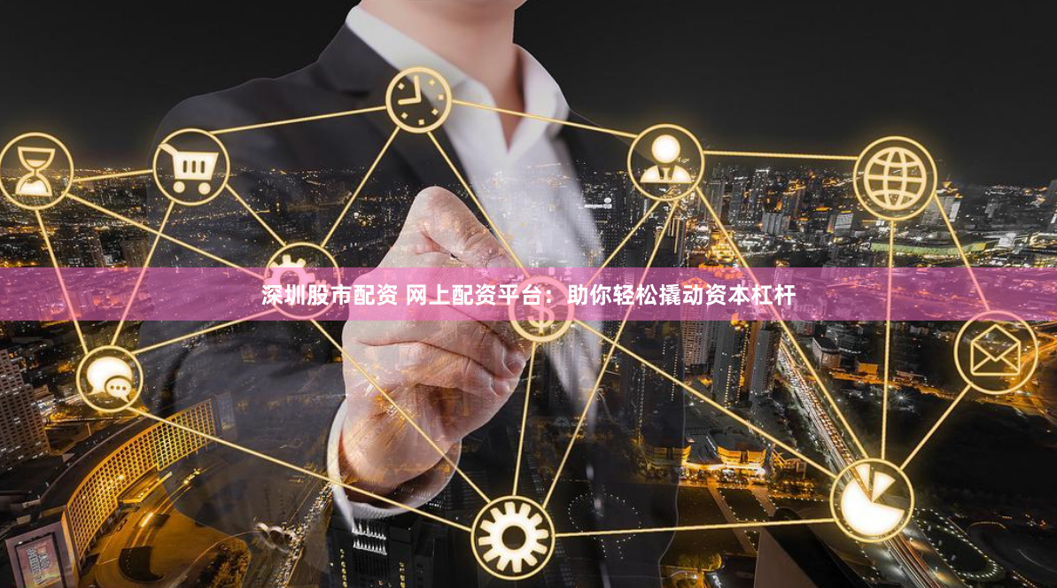 深圳股市配资 网上配资平台：助你轻松撬动资本杠杆