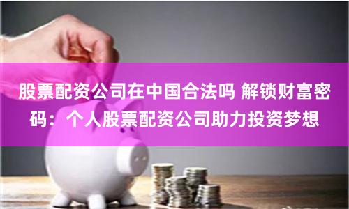 股票配资公司在中国合法吗 解锁财富密码：个人股票配资公司助力投资梦想