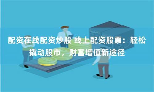配资在线配资炒股 线上配资股票：轻松撬动股市，财富增值新途径
