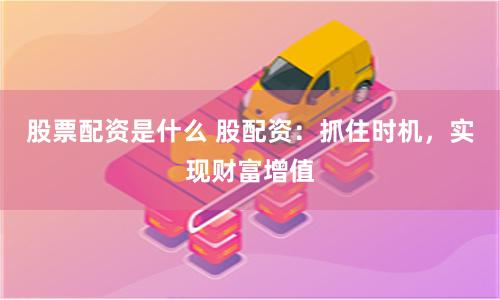 股票配资是什么 股配资：抓住时机，实现财富增值