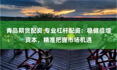 青岛期货配资 专业杠杆配资：稳健倍增资本，精准把握市场机遇