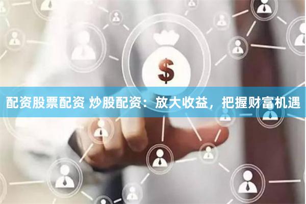 配资股票配资 炒股配资：放大收益，把握财富机遇