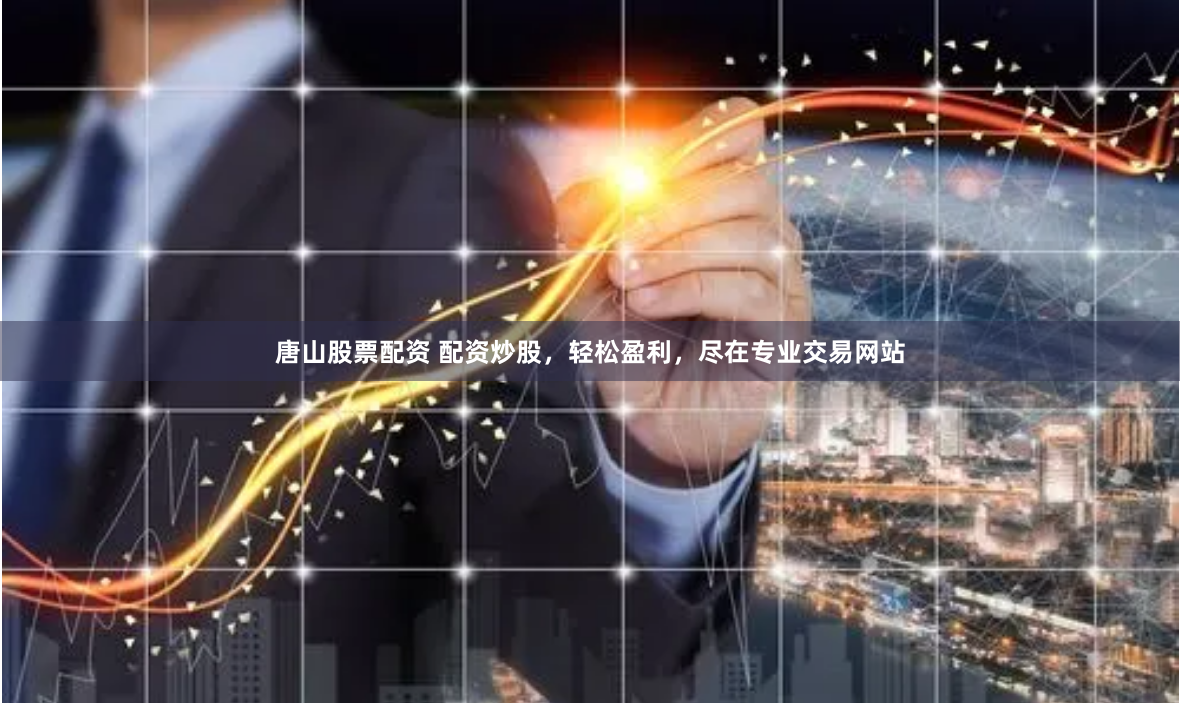 唐山股票配资 配资炒股，轻松盈利，尽在专业交易网站