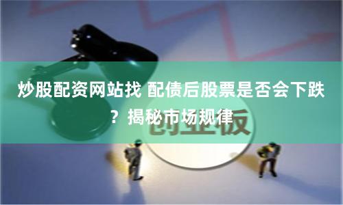 炒股配资网站找 配债后股票是否会下跌？揭秘市场规律
