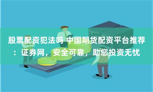 股票配资犯法吗 中国期货配资平台推荐：证券网，安全可靠，助您投资无忧
