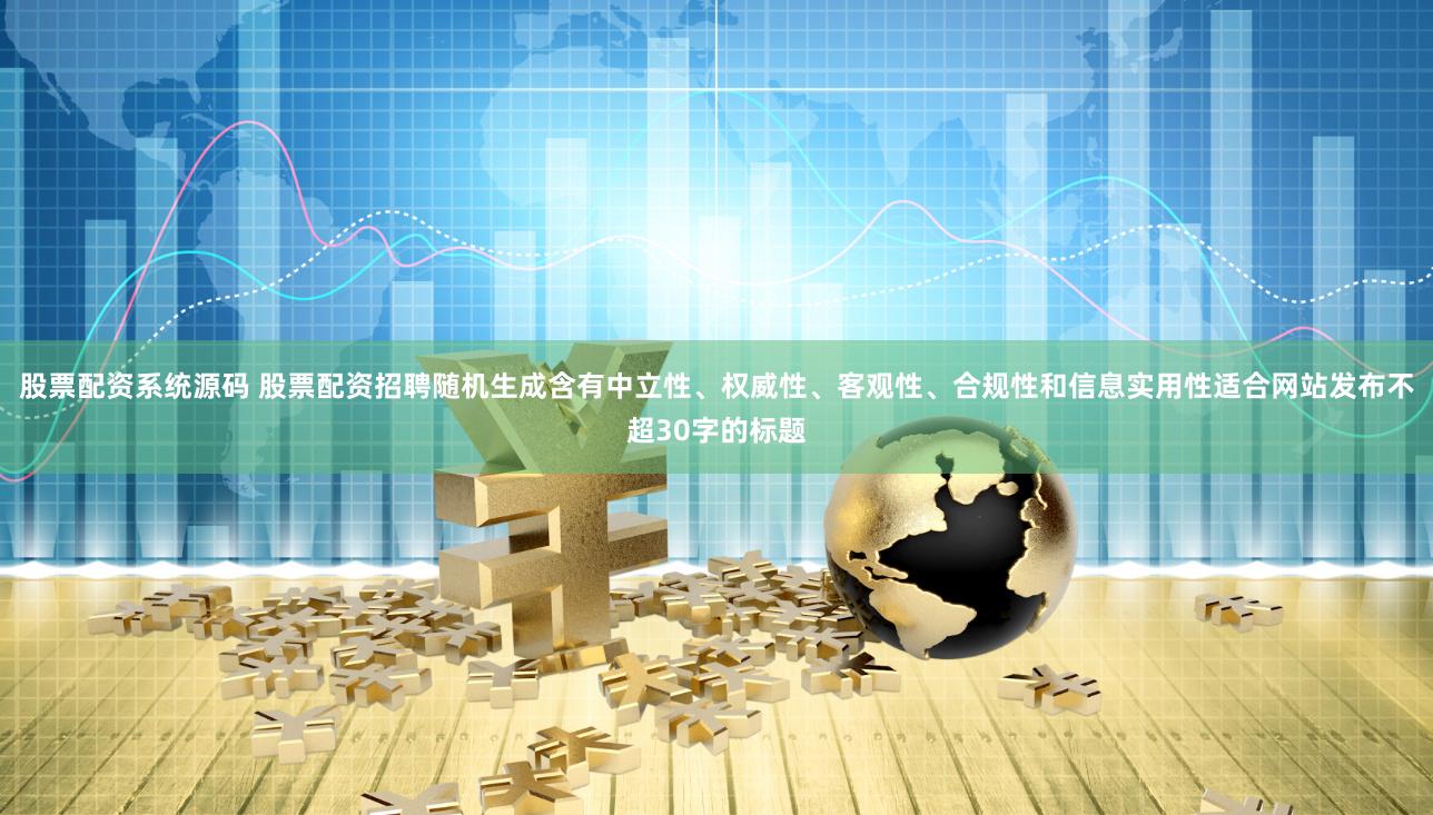 股票配资系统源码 股票配资招聘随机生成含有中立性、权威性、客观性、合规性和信息实用性适合网站发布不超30字的标题