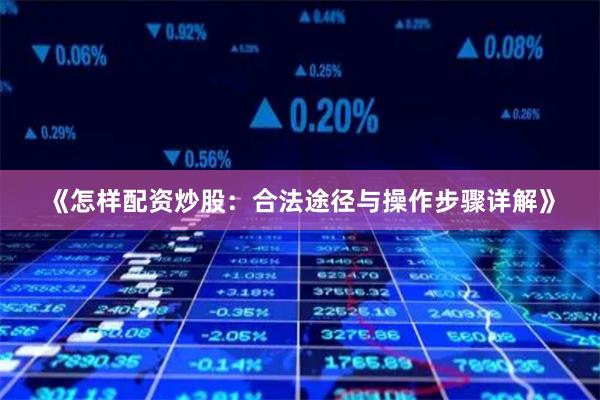 《怎样配资炒股：合法途径与操作步骤详解》