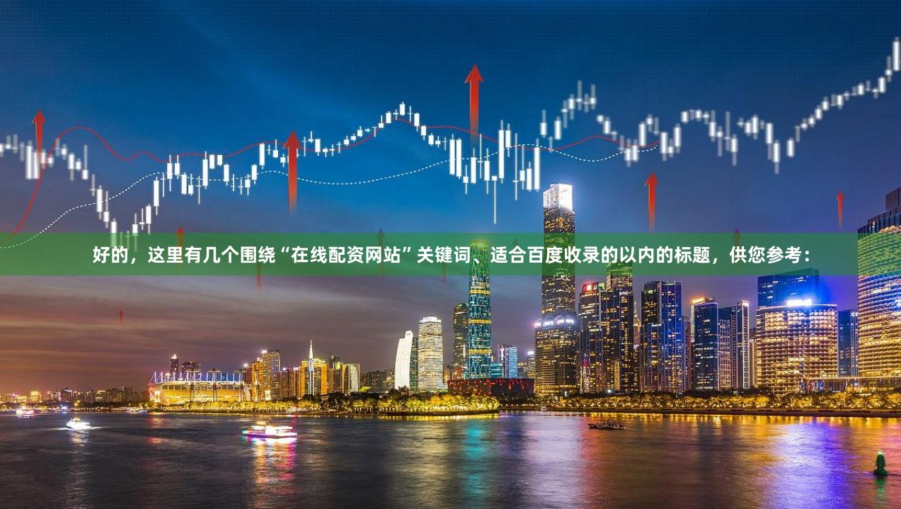 好的，这里有几个围绕“在线配资网站”关键词、适合百度收录的以内的标题，供您参考：