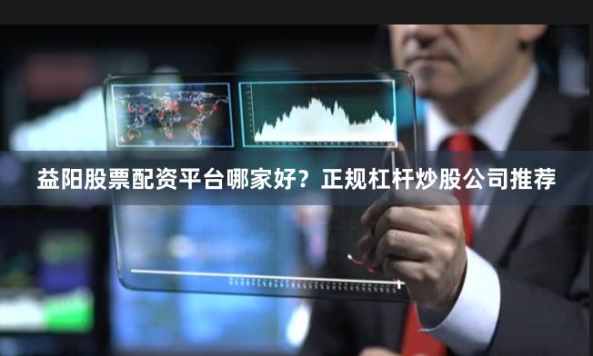 益阳股票配资平台哪家好？正规杠杆炒股公司推荐