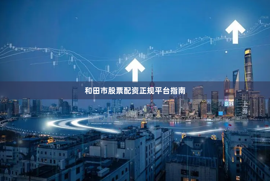 和田市股票配资正规平台指南