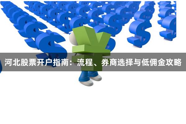 河北股票开户指南：流程、券商选择与低佣金攻略