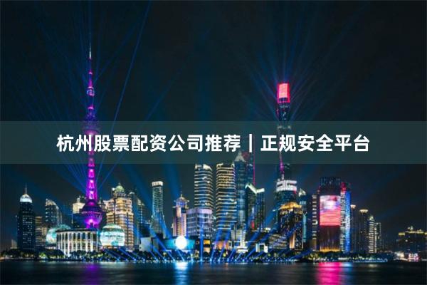 杭州股票配资公司推荐｜正规安全平台