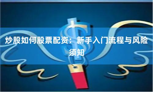 炒股如何股票配资：新手入门流程与风险须知