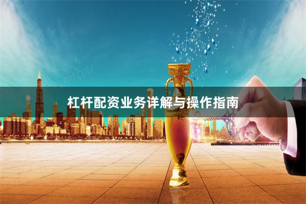 杠杆配资业务详解与操作指南